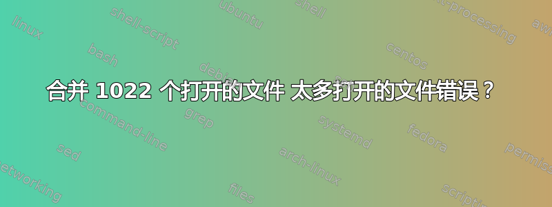 合并 1022 个打开的文件 太多打开的文件错误？