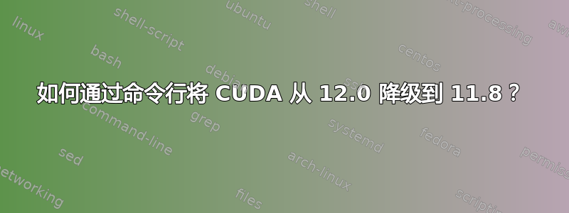 如何通过命令行将 CUDA 从 12.0 降级到 11.8？