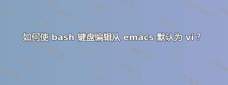 如何使 bash 键盘编辑从 emacs 默认为 vi？