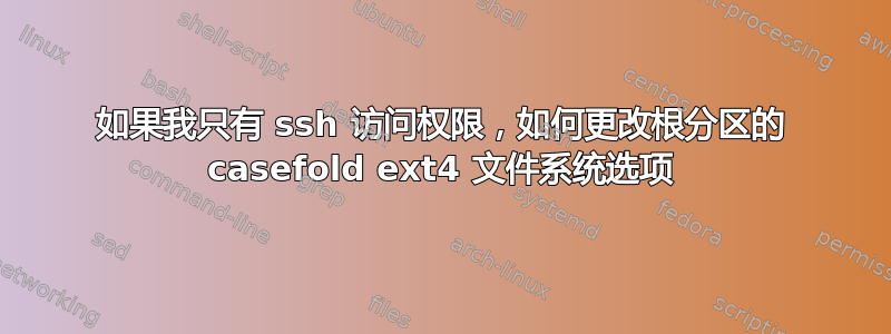 如果我只有 ssh 访问权限，如何更改根分区的 casefold ext4 文件系统选项