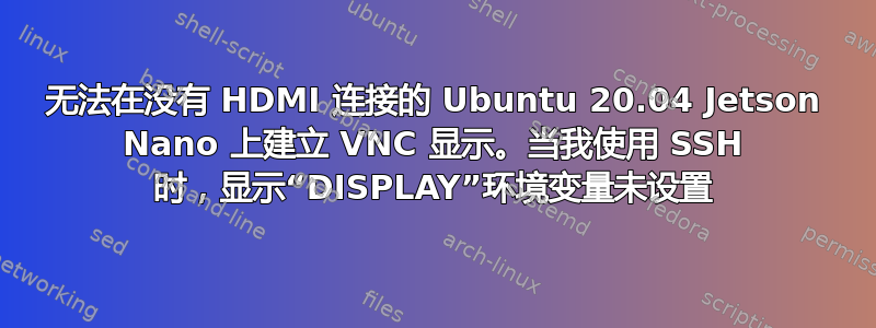 无法在没有 HDMI 连接的 Ubuntu 20.04 Jetson Nano 上建立 VNC 显示。当我使用 SSH 时，显示“DISPLAY”环境变量未设置