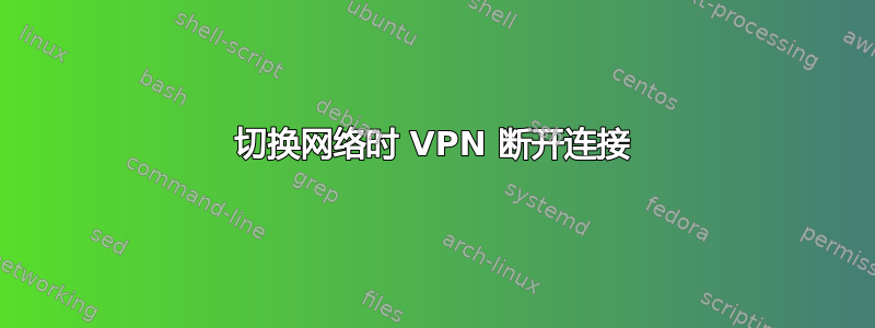 切换网络时 VPN 断开连接