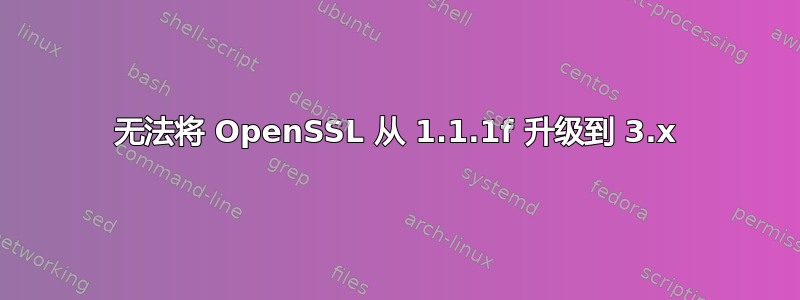 无法将 OpenSSL 从 1.1.1f 升级到 3.x