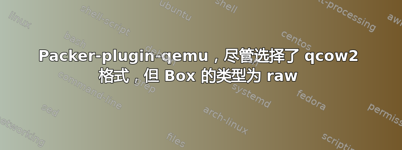 Packer-plugin-qemu，尽管选择了 qcow2 格式，但 Box 的类型为 raw