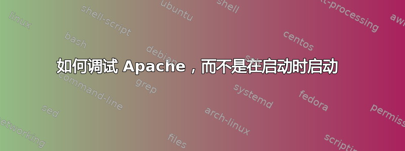 如何调试 Apache，而不是在启动时启动 