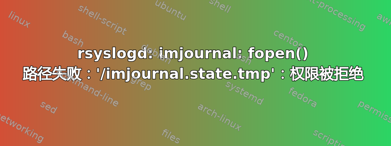 rsyslogd: imjournal: fopen() 路径失败：'/imjournal.state.tmp'：权限被拒绝