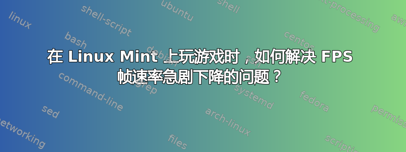 在 Linux Mint 上玩游戏时，如何解决 FPS 帧速率急剧下降的问题？