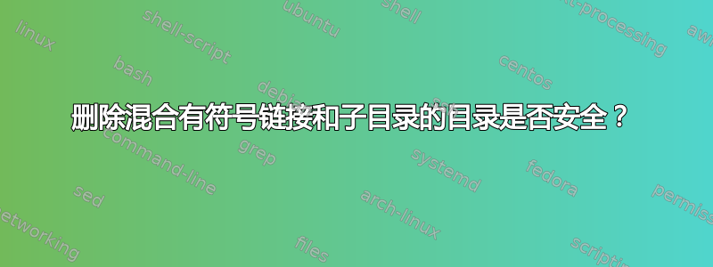 删除混合有符号链接和子目录的目录是否安全？