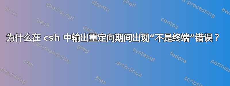 为什么在 csh 中输出重定向期间出现“不是终端”错误？