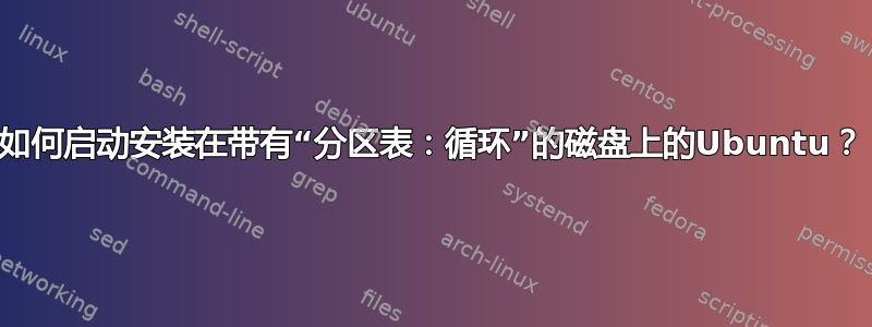 如何启动安装在带有“分区表：循环”的磁盘上的Ubuntu？