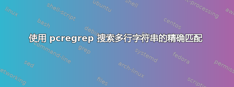 使用 pcregrep 搜索多行字符串的精确匹配