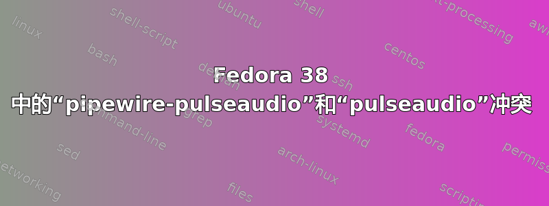 Fedora 38 中的“pipewire-pulseaudio”和“pulseaudio”冲突