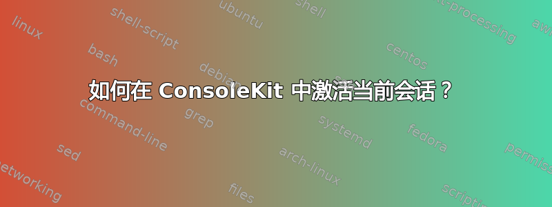 如何在 ConsoleKit 中激活当前会话？