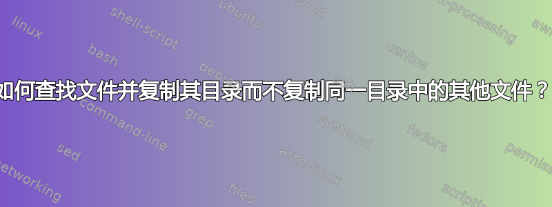 如何查找文件并复制其目录而不复制同一目录中的其他文件？