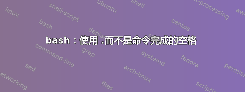 bash：使用 .而不是命令完成的空格