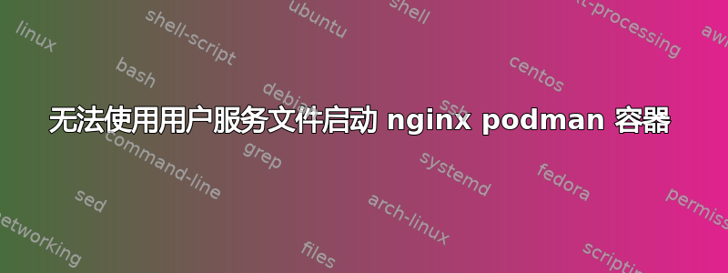 无法使用用户服务文件启动 nginx podman 容器