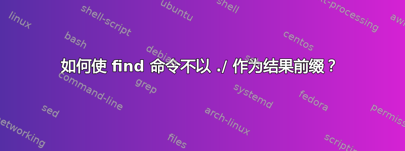 如何使 find 命令不以 ./ 作为结果前缀？