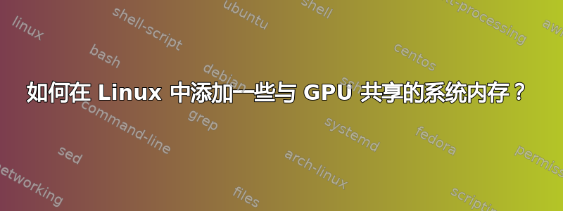 如何在 Linux 中添加一些与 GPU 共享的系统内存？