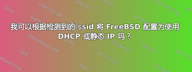 我可以根据检测到的 ssid 将 FreeBSD 配置为使用 DHCP 或静态 IP 吗？