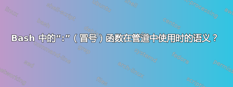 Bash 中的“:”（冒号）函数在管道中使用时的语义？