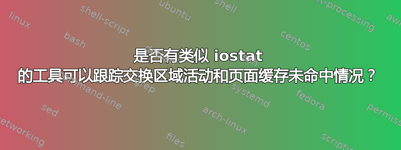 是否有类似 iostat 的工具可以跟踪交换区域活动和页面缓存未命中情况？