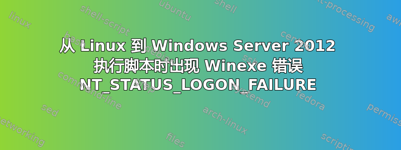 从 Linux 到 Windows Server 2012 执行脚本时出现 Winexe 错误 NT_STATUS_LOGON_FAILURE