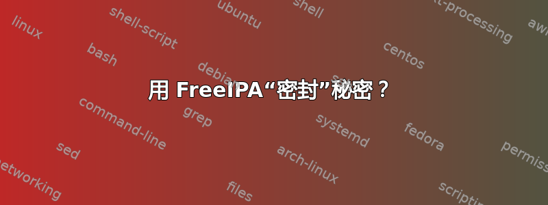 用 FreeIPA“密封”秘密？