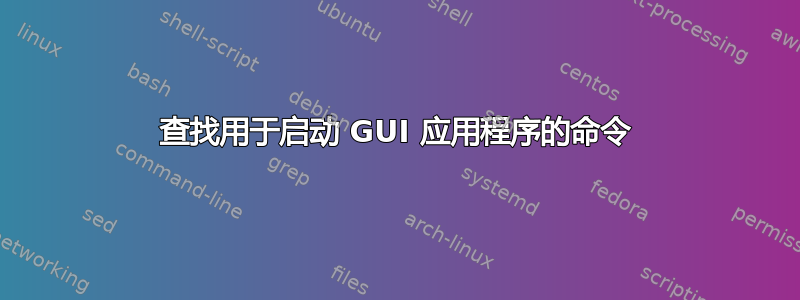 查找用于启动 GUI 应用程序的命令