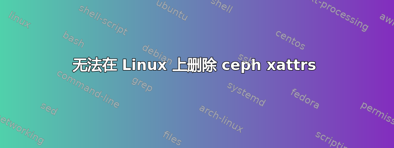 无法在 Linux 上删除 ceph xattrs