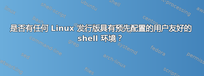 是否有任何 Linux 发行版具有预先配置的用户友好的 shell 环境？