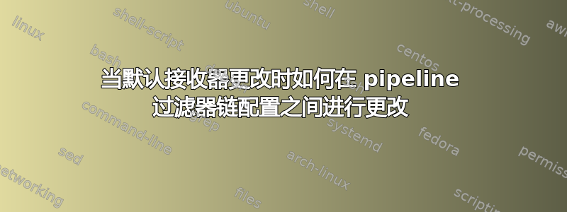 当默认接收器更改时如何在 pipeline 过滤器链配置之间进行更改