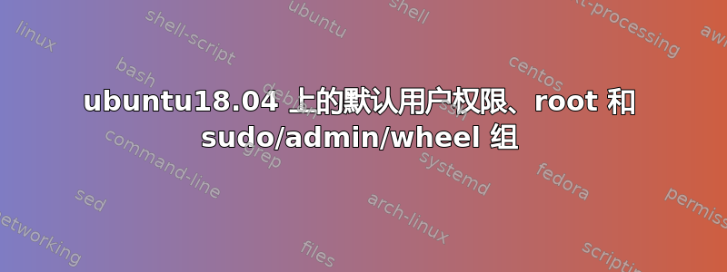 ubuntu18.04 上的默认用户权限、root 和 sudo/admin/wheel 组