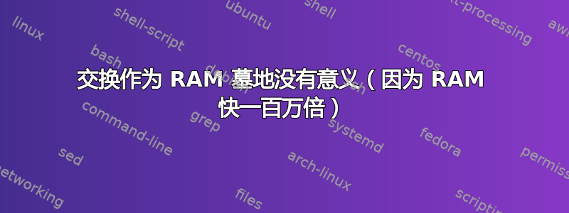 交换作为 RAM 墓地没有意义（因为 RAM 快一百万倍）