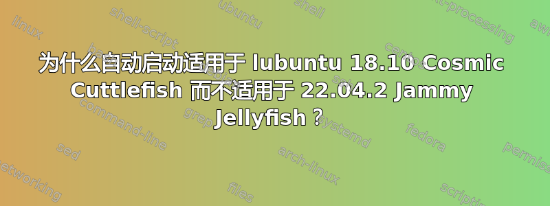 为什么自动启动适用于 lubuntu 18.10 Cosmic Cuttlefish 而不适用于 22.04.2 Jammy Jellyfish？