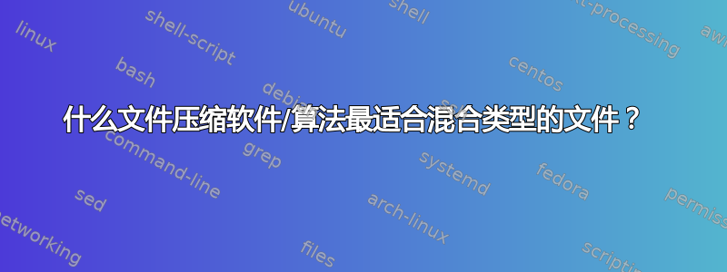 什么文件压缩软件/算法最适合混合类型的文件？ 