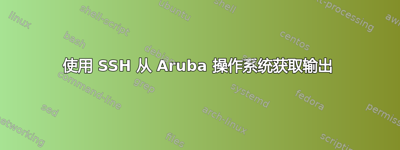 使用 SSH 从 Aruba 操作系统获取输出