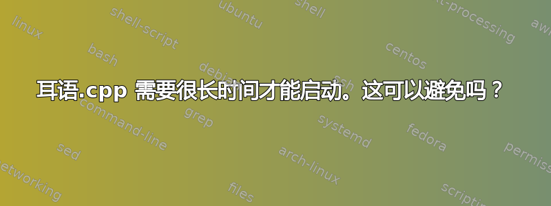 耳语.cpp 需要很长时间才能启动。这可以避免吗？