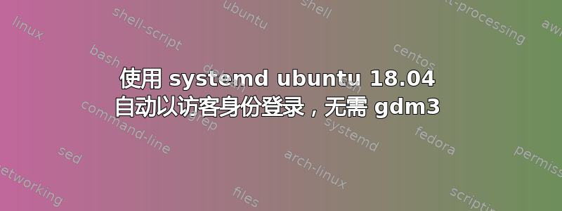 使用 systemd ubuntu 18.04 自动以访客身份登录，无需 gdm3