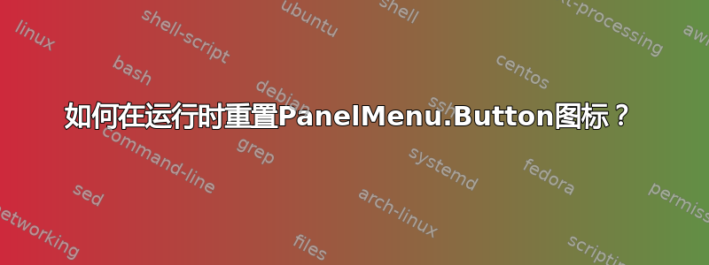 如何在运行时重置PanelMenu.Button图标？