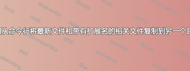 如何从命令行将最新文件和带有扩展名的相关文件复制到另一个目录