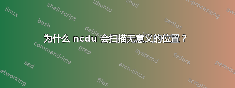 为什么 ncdu 会扫描无意义的位置？