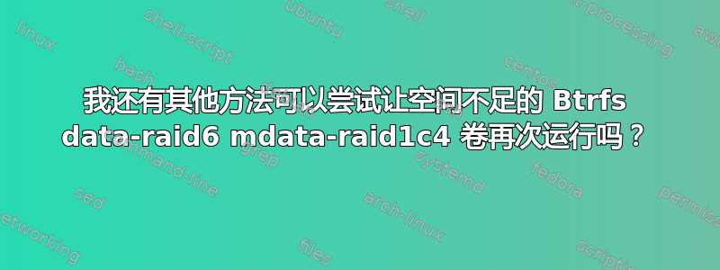 我还有其他方法可以尝试让空间不足的 Btrfs data-raid6 mdata-raid1c4 卷再次运行吗？