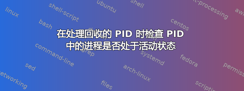 在处理回收的 PID 时检查 PID 中的进程是否处于活动状态