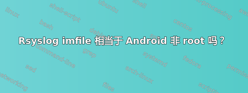 Rsyslog imfile 相当于 Android 非 root 吗？