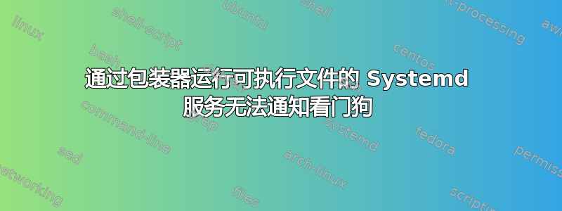 通过包装器运行可执行文件的 Systemd 服务无法通知看门狗