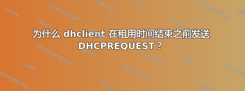 为什么 dhclient 在租用时间结束之前发送 DHCPREQUEST？