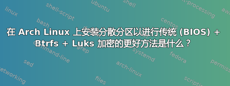 在 Arch Linux 上安装分散分区以进行传统 (BIOS) + Btrfs + Luks 加密的更好方法是什么？