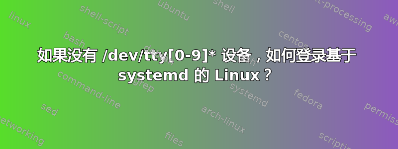 如果没有 /dev/tty[0-9]* 设备，如何登录基于 systemd 的 Linux？