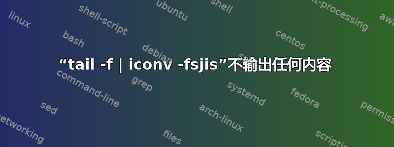 “tail -f | iconv -fsjis”不输出任何内容