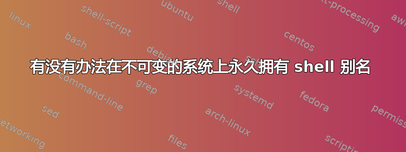 有没有办法在不可变的系统上永久拥有 shell 别名